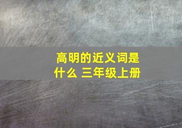 高明的近义词是什么 三年级上册